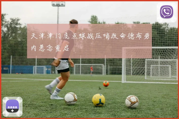 天津津门虎点球战压哨改命德布劳内悬念重启