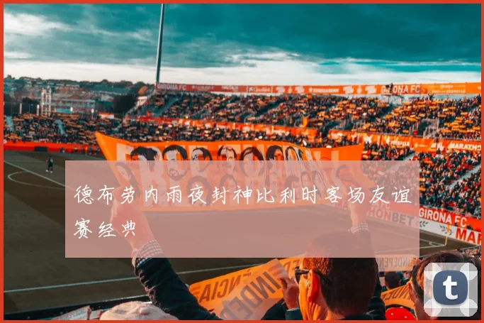 德布劳内雨夜封神比利时客场友谊赛经典