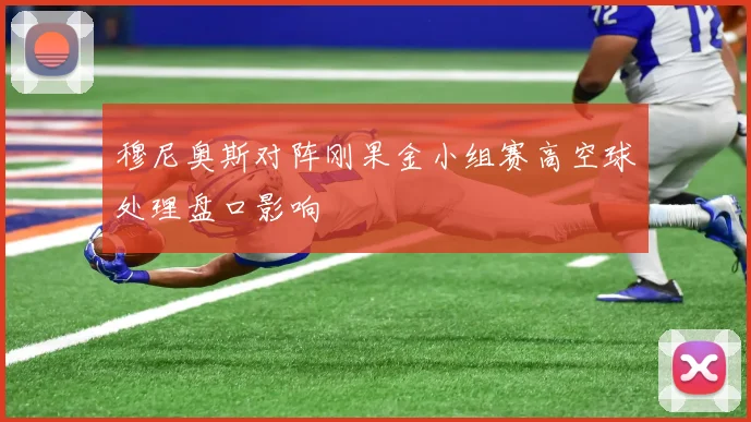 穆尼奥斯对阵刚果金小组赛高空球处理盘口影响