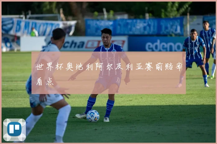 世界杯奥地利阿尔及利亚赛前赔率看点