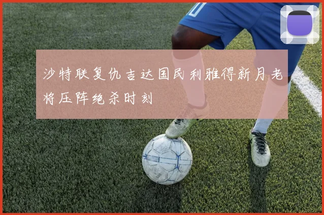 沙特联复仇吉达国民利雅得新月老将压阵绝杀时刻