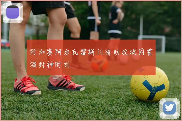 附加赛阿尔瓦雷斯门将助攻埃因霍温封神时刻