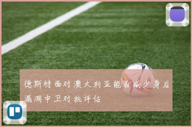 德斯特面对澳大利亚能否减少身后漏洞中卫对抗评估