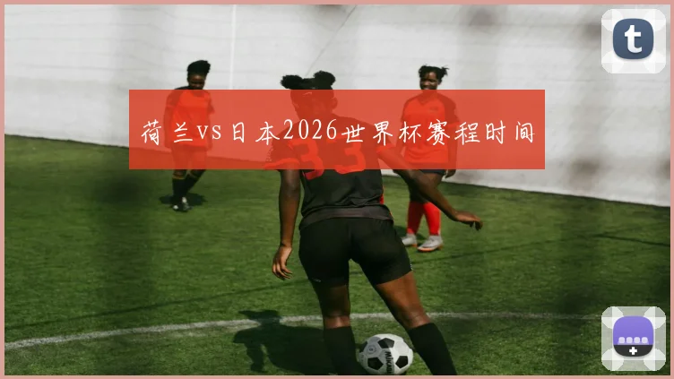 荷兰vs日本2026世界杯赛程时间