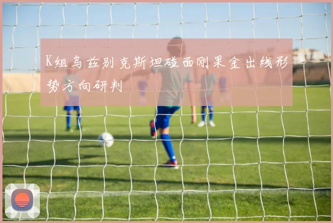 K组乌兹别克斯坦碰面刚果金出线形势方向研判