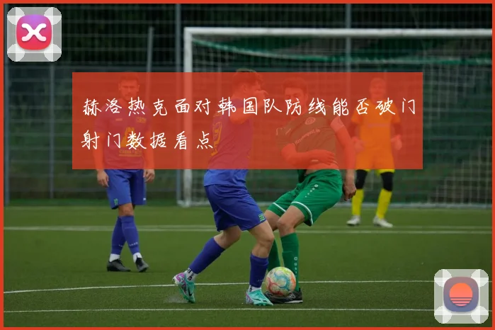 赫洛热克面对韩国队防线能否破门射门数据看点