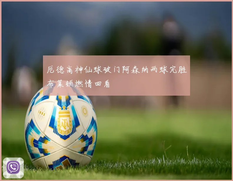 厄德高神仙球破门阿森纳两球完胜布莱顿燃情回看