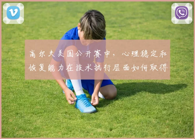 高尔夫美国公开赛中，心理稳定和恢复能力在技术执行层面如何取得平衡