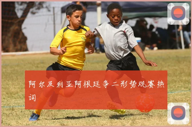 阿尔及利亚阿根廷争二形势观赛热词