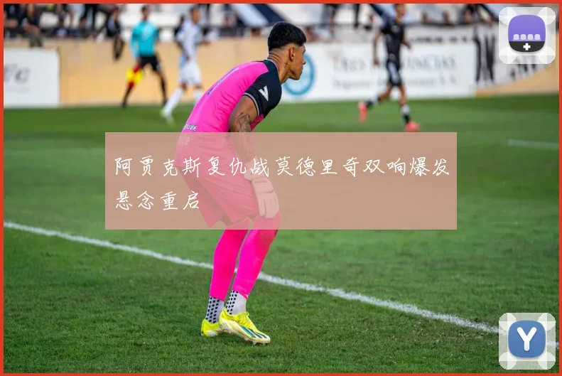 阿贾克斯复仇战莫德里奇双响爆发悬念重启