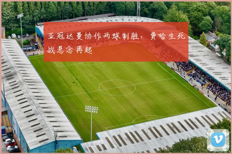 亚冠达曼协作两球制胜，费哈生死战悬念再起