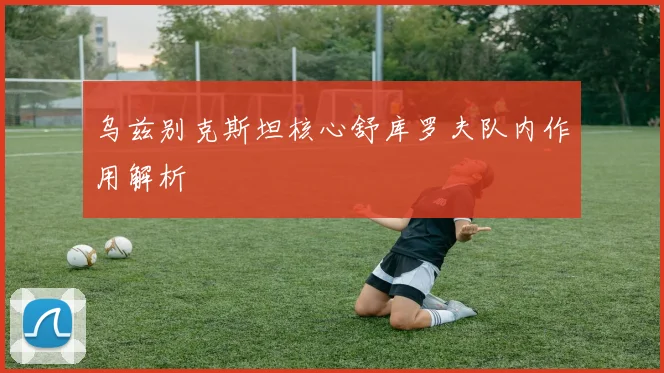 乌兹别克斯坦核心舒库罗夫队内作用解析