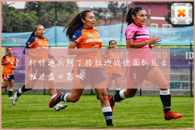 科特迪瓦阿丁格拉迎战德国队反击推进盘口影响