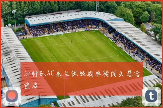 沙特队AC米兰保级战单骑闯关悬念重启