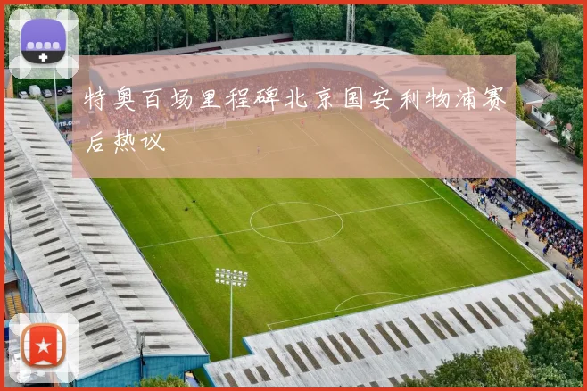 特奥百场里程碑北京国安利物浦赛后热议
