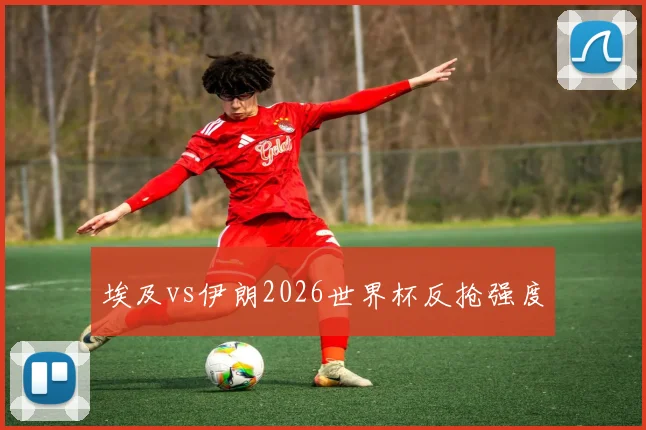 埃及vs伊朗2026世界杯反抢强度