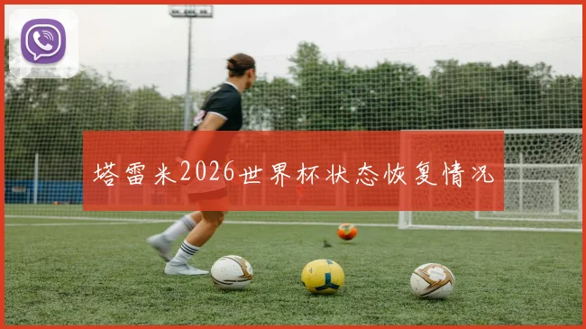 塔雷米2026世界杯状态恢复情况