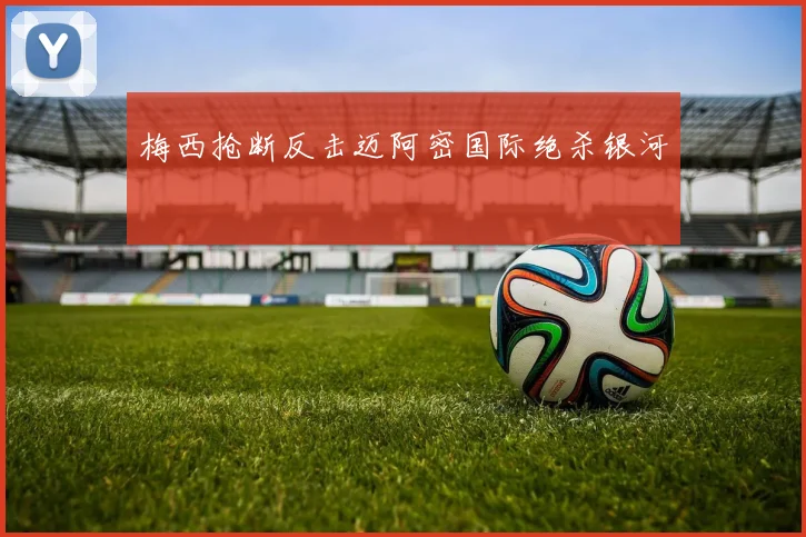 梅西抢断反击迈阿密国际绝杀银河