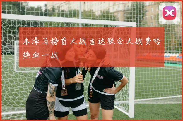 本泽马榜首大战吉达联合大战费哈热血一战