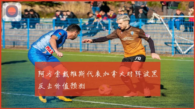 阿方索戴维斯代表加拿大对阵波黑反击价值预测