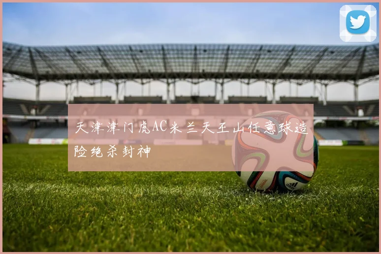天津津门虎AC米兰天王山任意球造险绝杀封神