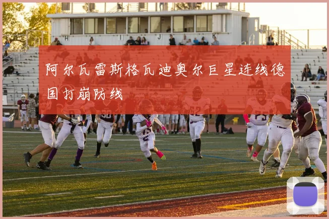 阿尔瓦雷斯格瓦迪奥尔巨星连线德国打崩防线