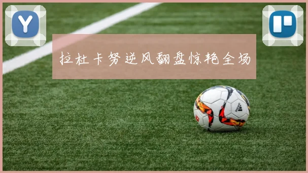 拉杜卡努逆风翻盘惊艳全场