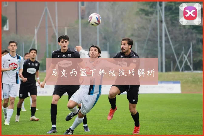 马克西篮下终结技巧解析