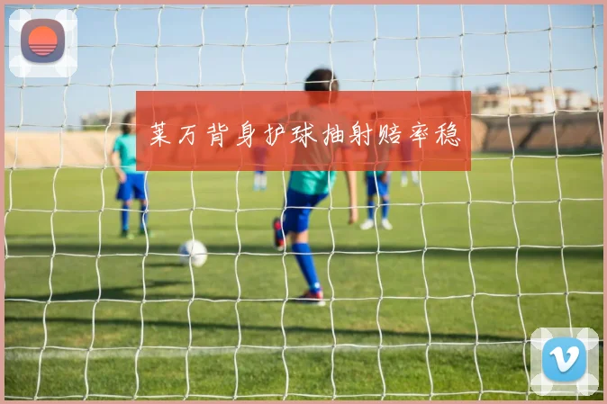 莱万背身护球抽射赔率稳