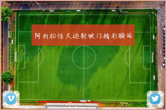 阿利松惊天远射破门精彩瞬间