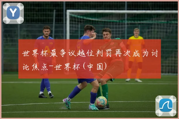 世界杯最争议越位判罚再次成为讨论焦点-世界杯(中国)