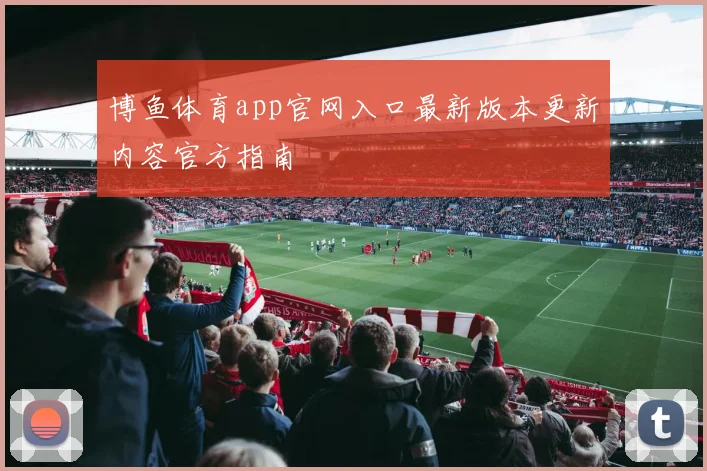博鱼体育app官网入口最新版本更新内容官方指南