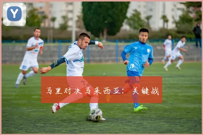 马里对决马来西亚：关键战