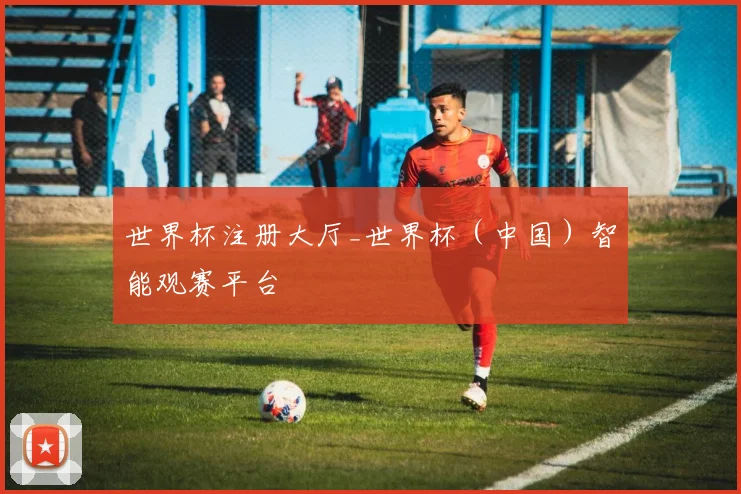 世界杯注册大厅_世界杯（中国）智能观赛平台