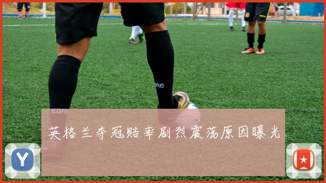 英格兰夺冠赔率剧烈震荡原因曝光