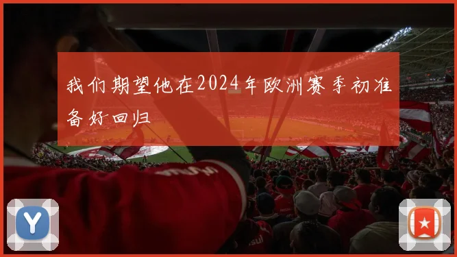 我们期望他在2024年欧洲赛季初准备好回归