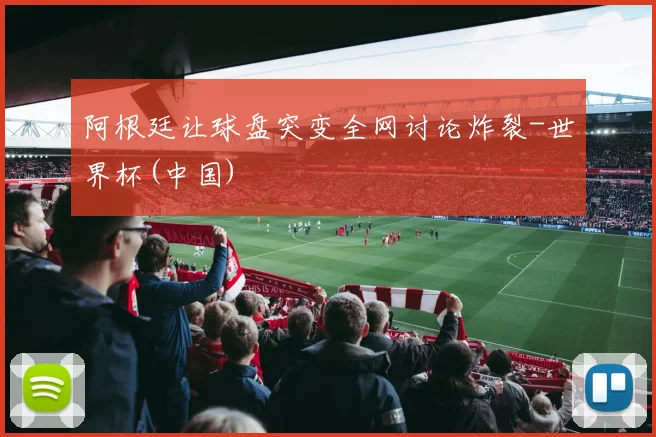 阿根廷让球盘突变全网讨论炸裂-世界杯(中国)