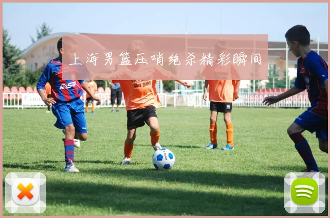 上海男篮压哨绝杀精彩瞬间