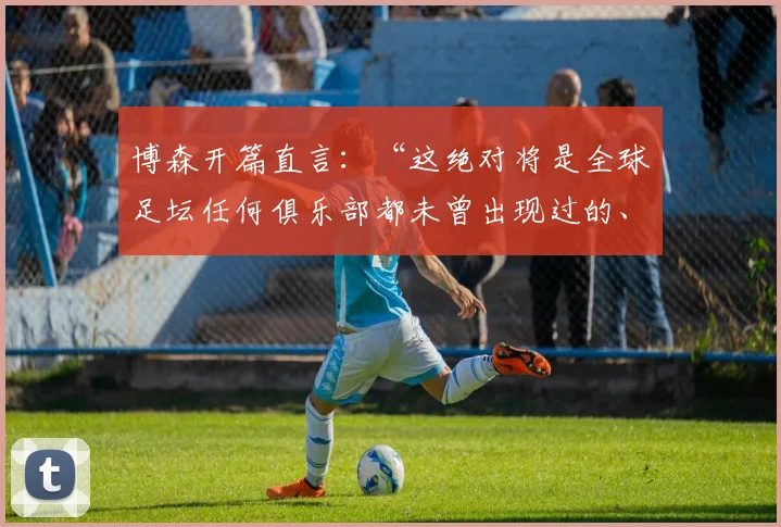 博森开篇直言：“这绝对将是全球足坛任何俱乐部都未曾出现过的、最大幅度的单赛季营收暴跌