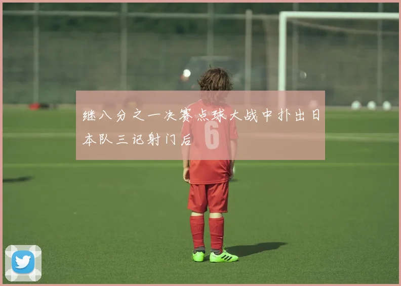 继八分之一决赛点球大战中扑出日本队三记射门后