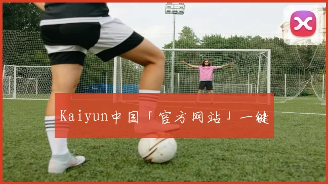 Kaiyun中国「官方网站」一键