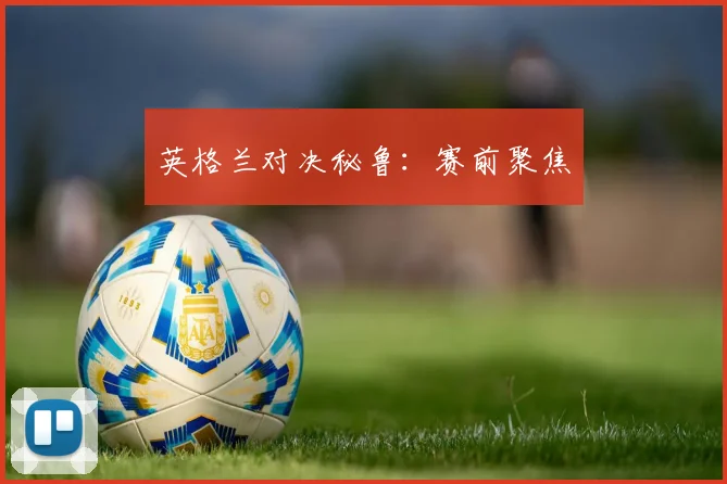 英格兰对决秘鲁：赛前聚焦