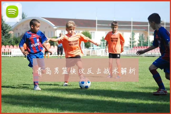 青岛男篮快攻反击战术解析