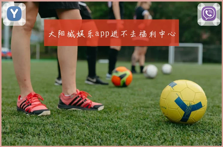 大阳城娱乐app进不去福利中心