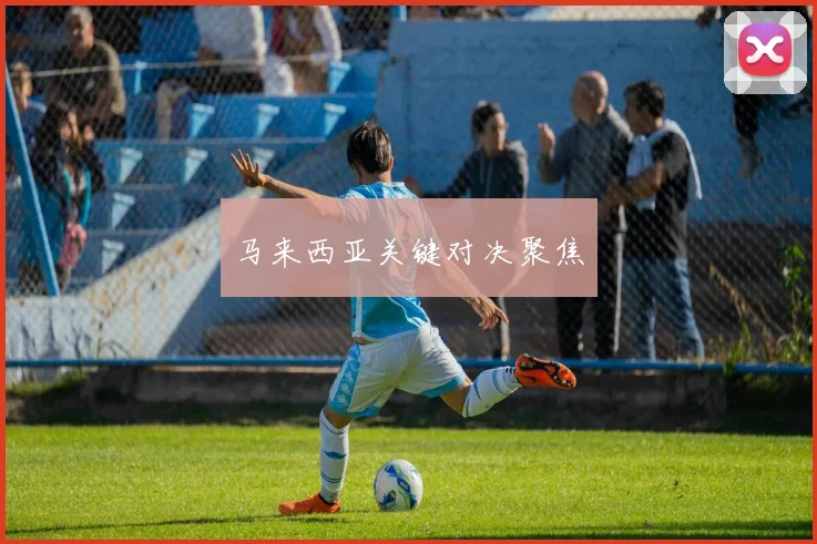 马来西亚关键对决聚焦