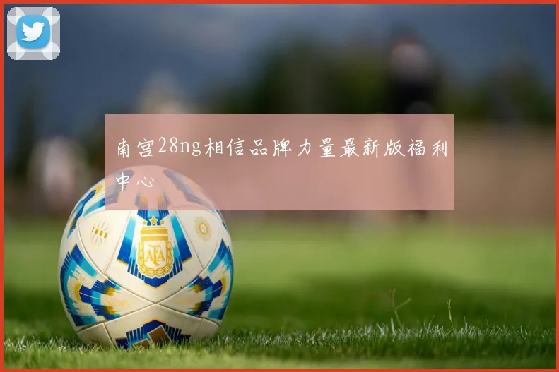 南宫28ng相信品牌力量最新版福利中心