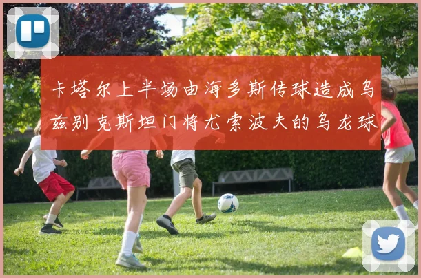 卡塔尔上半场由海多斯传球造成乌兹别克斯坦门将尤索波夫的乌龙球