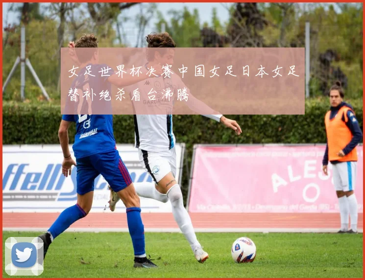 女足世界杯决赛中国女足日本女足替补绝杀看台沸腾