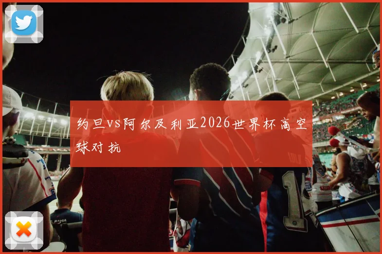 约旦vs阿尔及利亚2026世界杯高空球对抗
