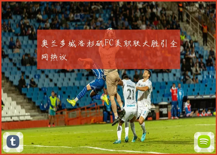 奥兰多城洛杉矶FC美职联大胜引全网热议
